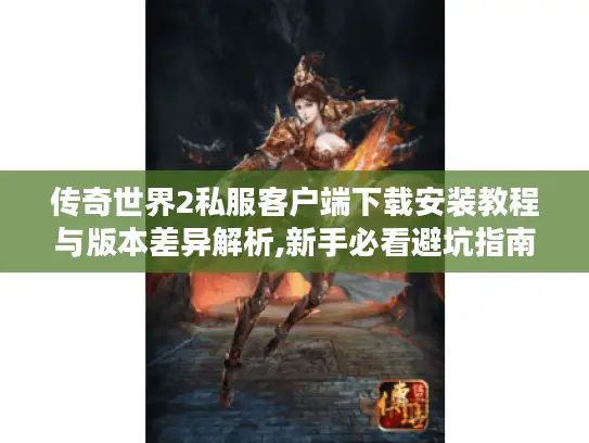 传奇世界2私服客户端下载安装教程与版本差异解析,新手必看避坑指南