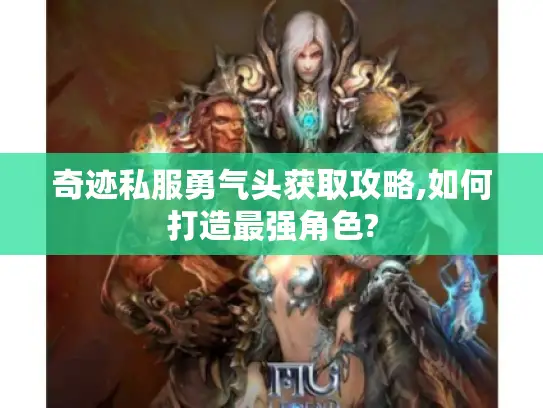 奇迹私服勇气头获取攻略,如何打造最强角色?
