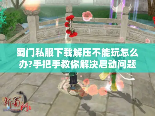 蜀门私服下载解压不能玩怎么办?手把手教你解决启动问题