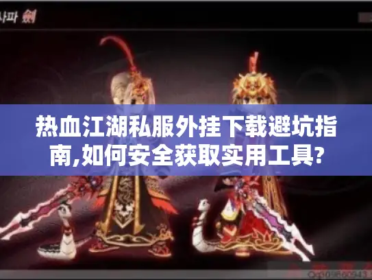 热血江湖私服外挂下载避坑指南,如何安全获取实用工具? 热血江湖私服外挂下载避坑指南,如何安全获取实用工具?