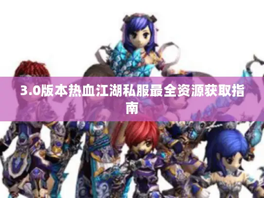 3.0版本热血江湖私服最全资源获取指南