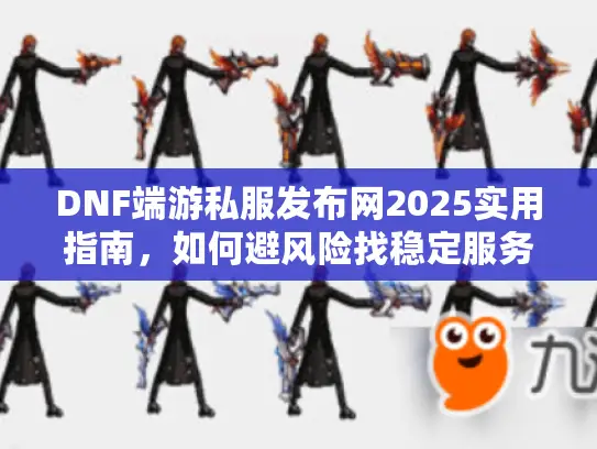 DNF端游私服发布网2025实用指南，如何避风险找稳定服务器