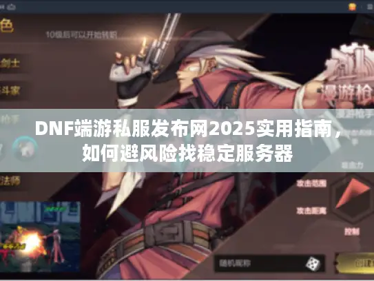 DNF端游私服发布网2025实用指南，如何避风险找稳定服务器