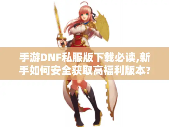 手游DNF私服版下载必读,新手如何安全获取高福利版本? 手游DNF私服版下载必读,新手如何安全获取高福利版本?