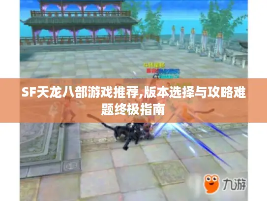 SF天龙八部游戏推荐,版本选择与攻略难题终极指南 SF天龙八部游戏推荐,版本选择与攻略难题终极指南