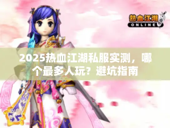 2025热血江湖私服实测，哪个最多人玩？避坑指南