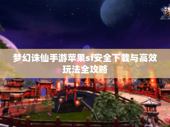 梦幻诛仙手游苹果sf安全下载与高效玩法全攻略 梦幻诛仙手游苹果sf安全下载与高效玩法全攻略