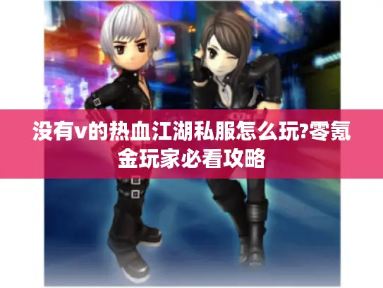 没有v的热血江湖私服怎么玩?零氪金玩家必看攻略