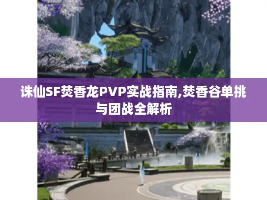 诛仙SF焚香龙PVP实战指南,焚香谷单挑与团战全解析