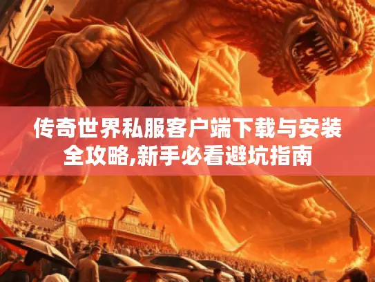 传奇世界私服客户端下载与安装全攻略,新手必看避坑指南