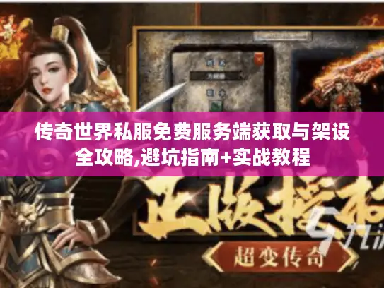 传奇世界私服免费服务端获取与架设全攻略,避坑指南+实战教程
