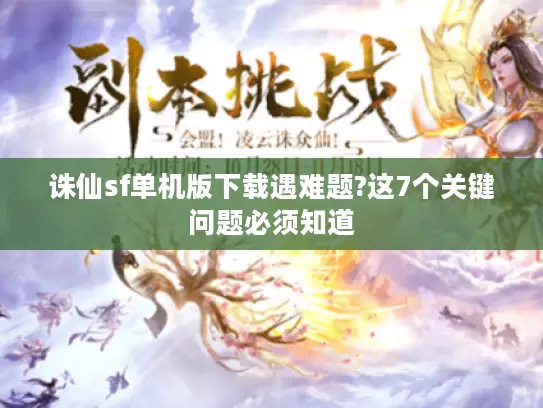 诛仙sf单机版下载遇难题?这7个关键问题必须知道