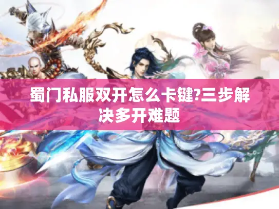 蜀门私服双开怎么卡键?三步解决多开难题 蜀门私服双开怎么卡键?三步解决多开难题