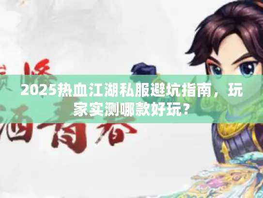 2025热血江湖私服避坑指南，玩家实测哪款好玩？