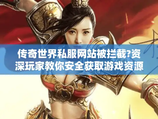 传奇世界私服网站被拦截?资深玩家教你安全获取游戏资源