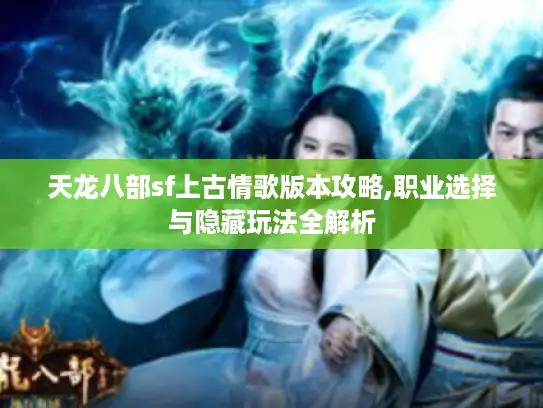 天龙八部sf上古情歌版本攻略,职业选择与隐藏玩法全解析 天龙八部sf上古情歌版本攻略,职业选择与隐藏玩法全解析