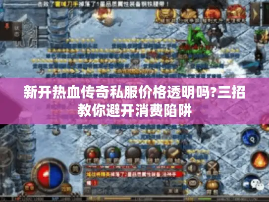 新开热血传奇私服价格透明吗?三招教你避开消费陷阱