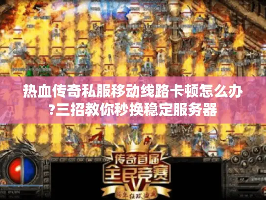 热血传奇私服移动线路卡顿怎么办?三招教你秒换稳定服务器