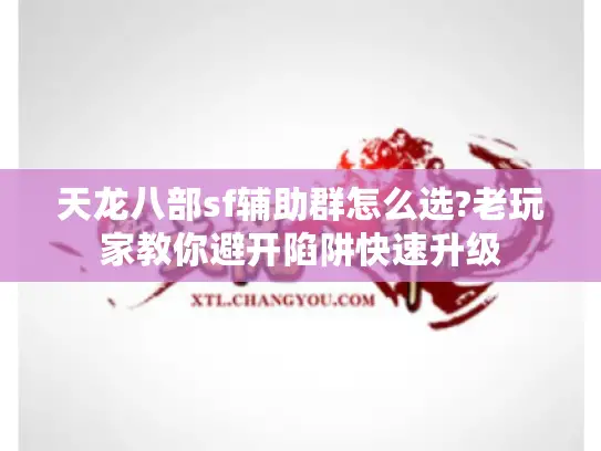 天龙八部sf辅助群怎么选?老玩家教你避开陷阱快速升级 天龙八部sf辅助群怎么选?老玩家教你避开陷阱快速升级