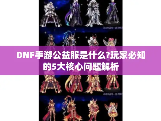 DNF手游公益服是什么?玩家必知的5大核心问题解析 DNF手游公益服是什么?玩家必知的5大核心问题解析