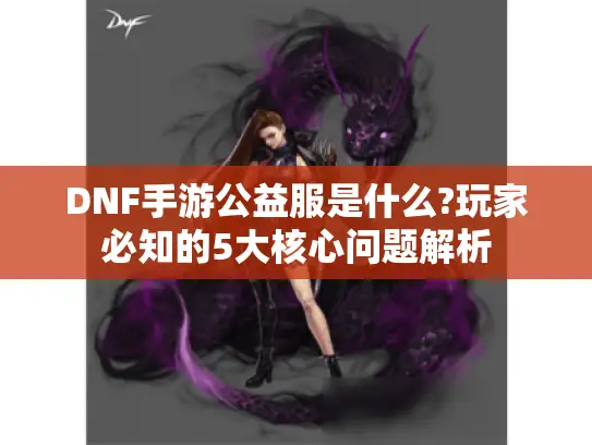 DNF手游公益服是什么?玩家必知的5大核心问题解析 DNF手游公益服是什么?玩家必知的5大核心问题解析