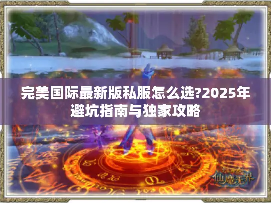 完美国际最新版私服怎么选?2025年避坑指南与独家攻略 完美国际最新版私服怎么选?2025年避坑指南与独家攻略