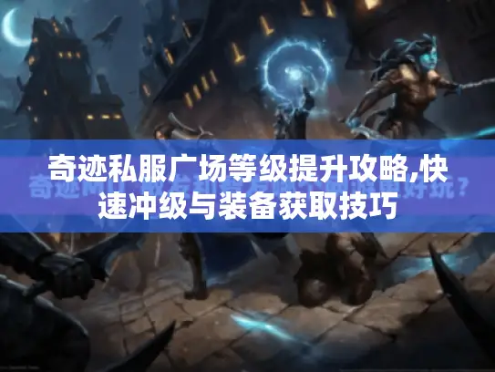 奇迹私服广场等级提升攻略,快速冲级与装备获取技巧