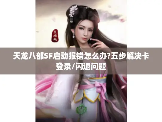 天龙八部SF启动报错怎么办?五步解决卡登录/闪退问题