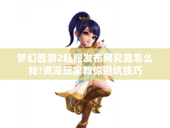 梦幻西游2私服发布网究竟怎么找?资深玩家教你避坑技巧