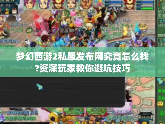 梦幻西游2私服发布网究竟怎么找?资深玩家教你避坑技巧