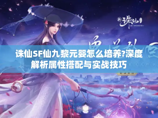 诛仙SF仙九黎元婴怎么培养?深度解析属性搭配与实战技巧