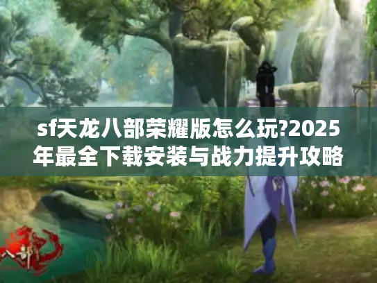sf天龙八部荣耀版怎么玩?2025年最全下载安装与战力提升攻略
