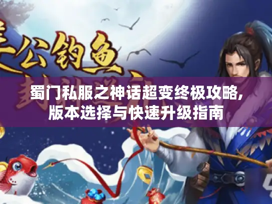 蜀门私服之神话超变终极攻略,版本选择与快速升级指南