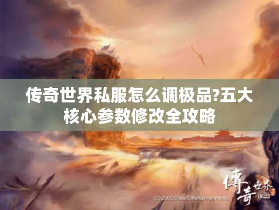 传奇世界私服怎么调极品?五大核心参数修改全攻略