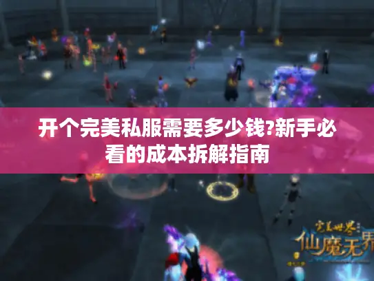 开个完美私服需要多少钱?新手必看的成本拆解指南