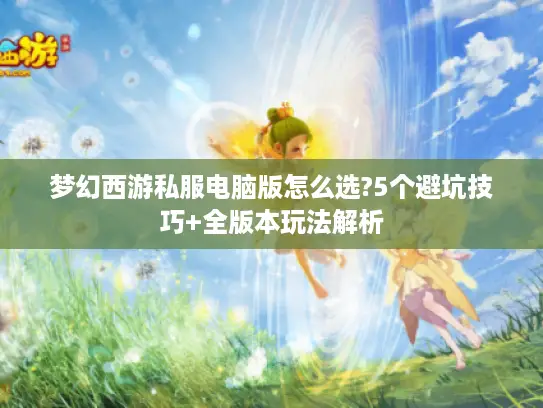 梦幻西游私服电脑版怎么选?5个避坑技巧+全版本玩法解析 梦幻西游私服电脑版怎么选?5个避坑技巧+全版本玩法解析
