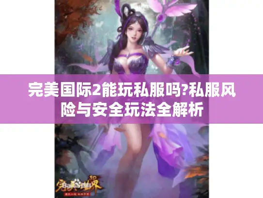 完美国际2能玩私服吗?私服风险与安全玩法全解析