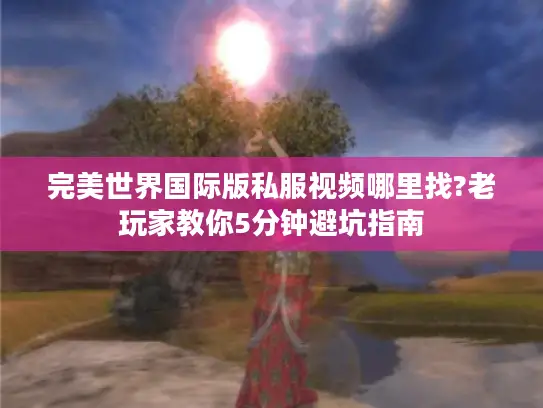 完美世界国际版私服视频哪里找?老玩家教你5分钟避坑指南 完美世界国际版私服视频哪里找?老玩家教你5分钟避坑指南