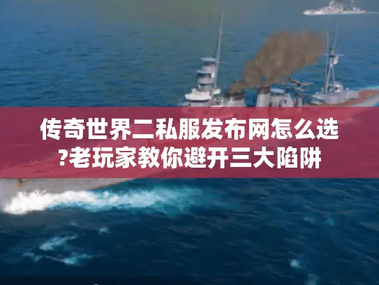 传奇世界二私服发布网怎么选?老玩家教你避开三大陷阱