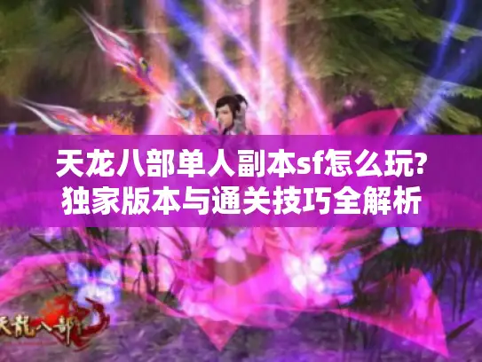 天龙八部单人副本sf怎么玩?独家版本与通关技巧全解析 天龙八部单人副本sf怎么玩?独家版本与通关技巧全解析