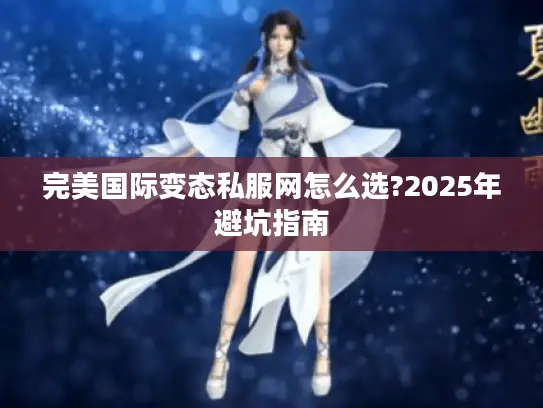 完美国际变态私服网怎么选?2025年避坑指南 完美国际变态私服网怎么选?2025年避坑指南