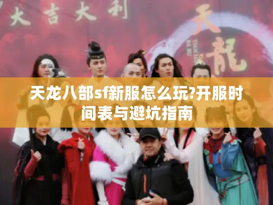 天龙八部sf新服怎么玩?开服时间表与避坑指南 天龙八部sf新服怎么玩?开服时间表与避坑指南