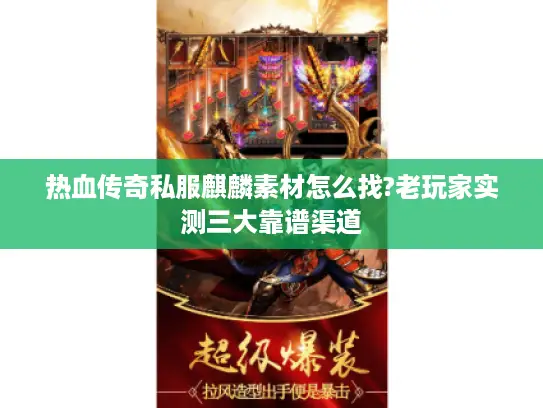 热血传奇私服麒麟素材怎么找?老玩家实测三大靠谱渠道