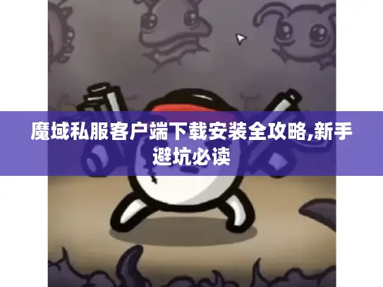 魔域私服客户端下载安装全攻略,新手避坑必读