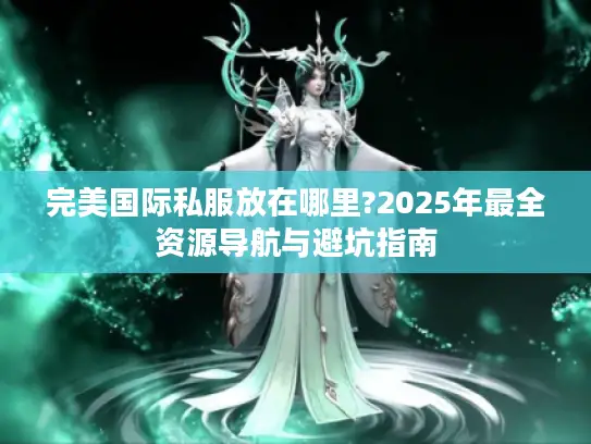 完美国际私服放在哪里?2025年最全资源导航与避坑指南