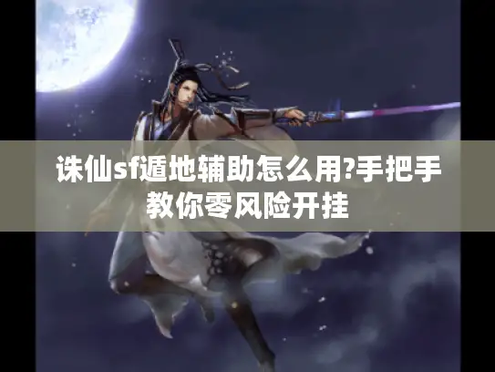 诛仙sf遁地辅助怎么用?手把手教你零风险开挂