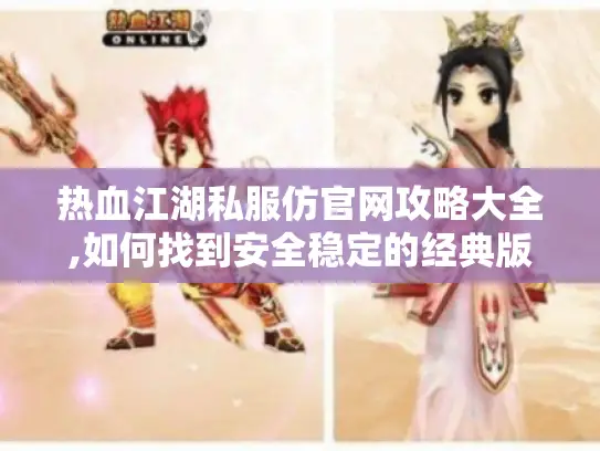 热血江湖私服仿官网攻略大全,如何找到安全稳定的经典版本?