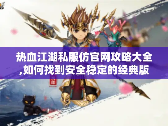 热血江湖私服仿官网攻略大全,如何找到安全稳定的经典版本?
