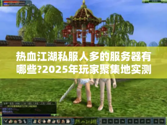 热血江湖私服人多的服务器有哪些?2025年玩家聚集地实测推荐
