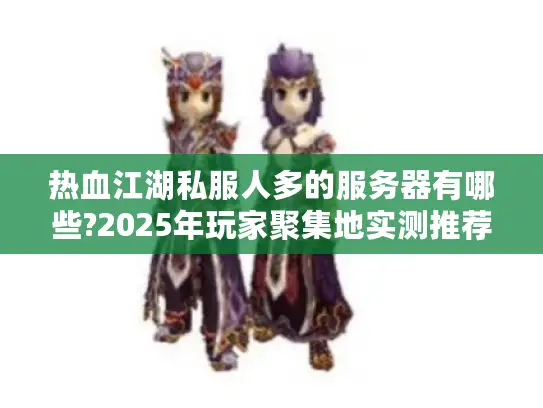 热血江湖私服人多的服务器有哪些?2025年玩家聚集地实测推荐